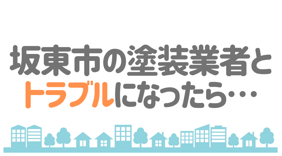 茨城県坂東市の塗装業者とトラブルになった場合の対処方法