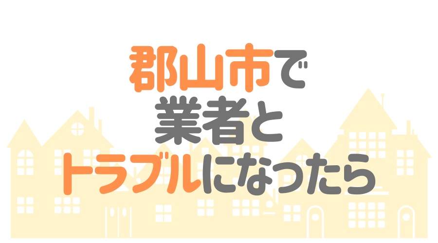 郡山市で業者とトラブルになったら