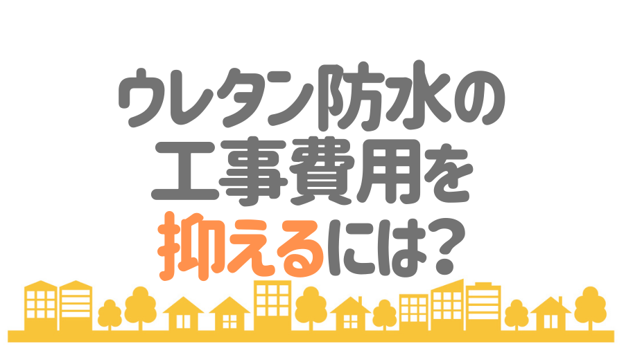 ウレタン防水の工事費用を抑えるには？