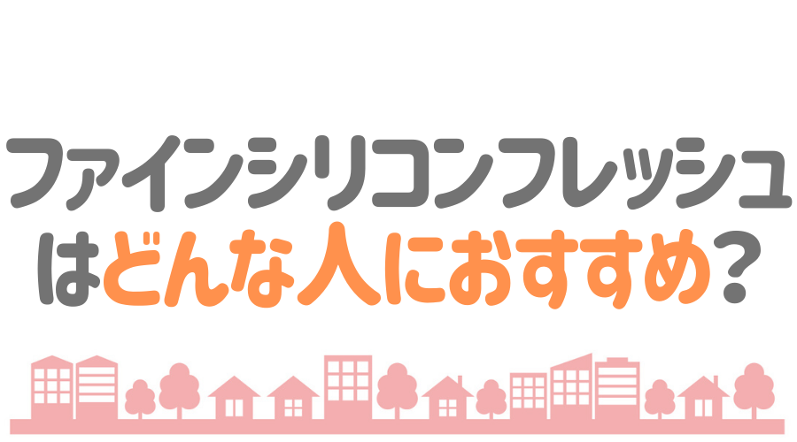 ファインシリコンフレッシュはどんな人におすすめ？