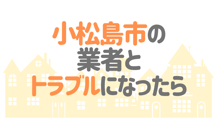 徳島県小松島市の業者とトラブルになったら