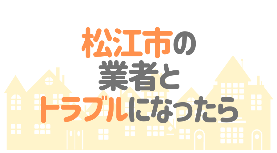 島根県松江市の業者とトラブルになったら