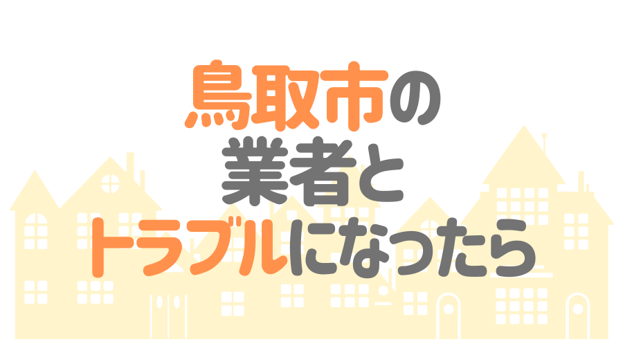 鳥取県鳥取市の業者とトラブルになったら