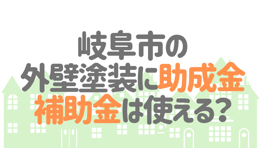 岐阜市の外壁塗装に助成金・補助金は使える？